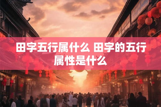 田字五行属什么 田字的五行属性是什么