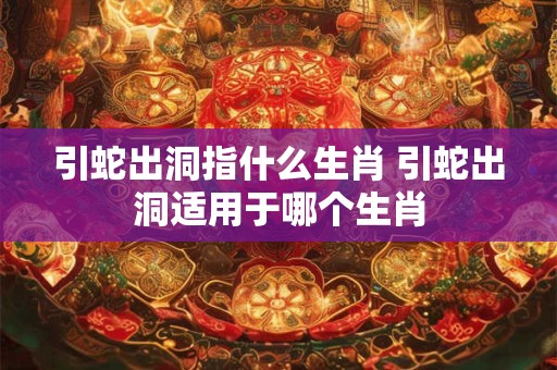 引蛇出洞指什么生肖 引蛇出洞适用于哪个生肖