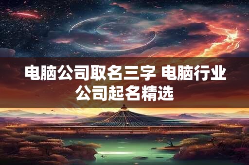 电脑公司取名三字 电脑行业公司起名精选