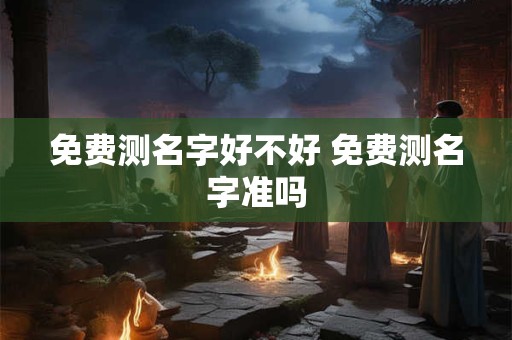 免费测名字好不好 免费测名字准吗