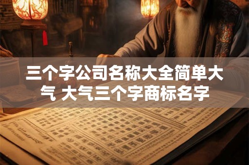 三个字公司名称大全简单大气 大气三个字商标名字 三个字公司名称大全简单大气 大气三个字商标名字