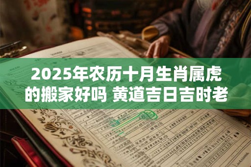 2025年农历十月生肖属虎的搬家好吗 黄道吉日吉时老黄历查询