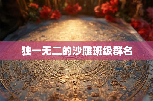 独一无二的沙雕班级群名 独一无二的沙雕班级群名