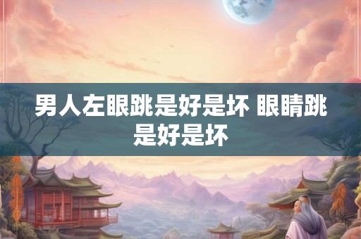 男人左眼跳是好是坏 眼睛跳是好是坏