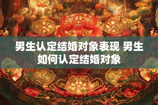 男生认定结婚对象表现 男生如何认定结婚对象