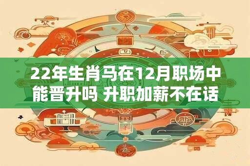 22年生肖马在12月职场中能晋升吗 升职加薪不在话下