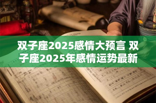 双子座2025感情大预言 双子座2025年感情运势最新预测