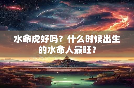 水命虎好吗？什么时候出生的水命人最旺？