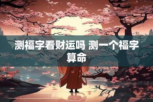 测福字看财运吗 测一个福字算命