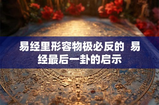 易经里形容物极必反的  易经最后一卦的启示