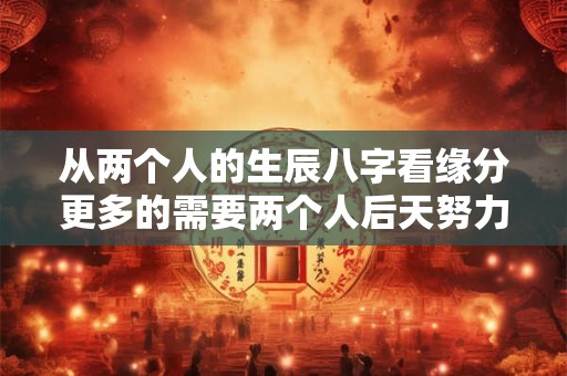 从两个人的生辰八字看缘分更多的需要两个人后天努力