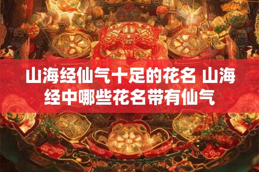 山海经仙气十足的花名 山海经中哪些花名带有仙气