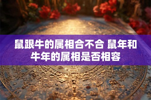 鼠跟牛的属相合不合 鼠年和牛年的属相是否相容