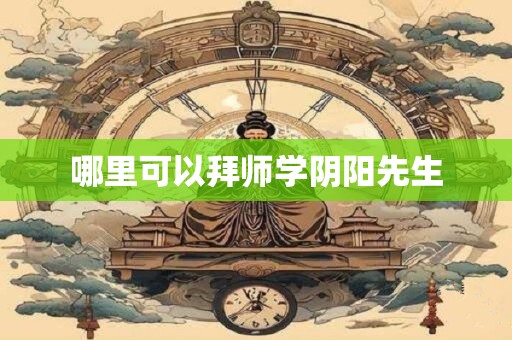 哪里可以拜师学阴阳先生 哪里可以拜师学阴阳先生