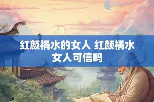 红颜祸水的女人 红颜祸水女人可信吗