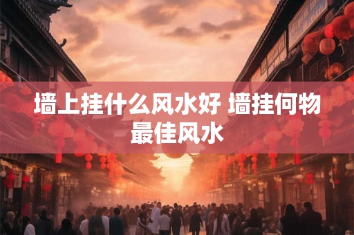 墙上挂什么风水好 墙挂何物最佳风水