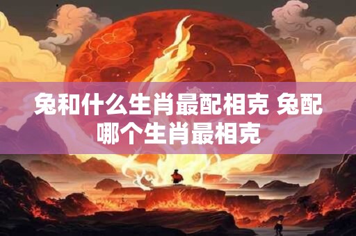 兔和什么生肖最配相克 兔配哪个生肖最相克