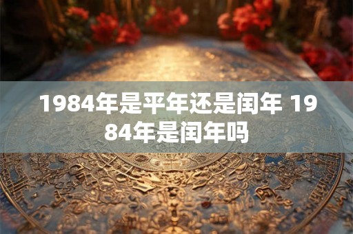1984年是平年还是闰年 1984年是闰年吗