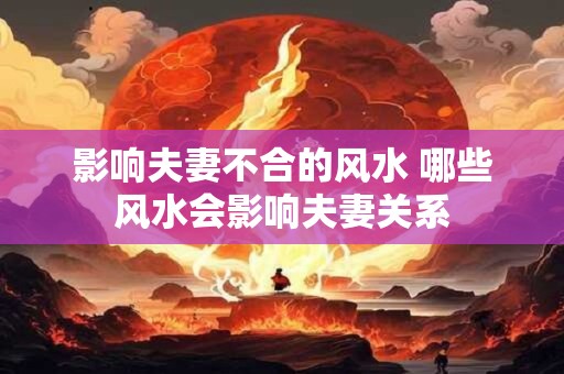 影响夫妻不合的风水 哪些风水会影响夫妻关系