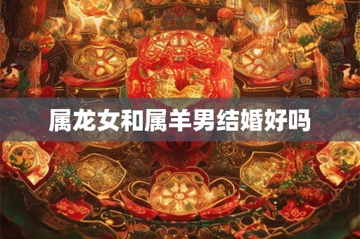 属龙女和属羊男结婚好吗