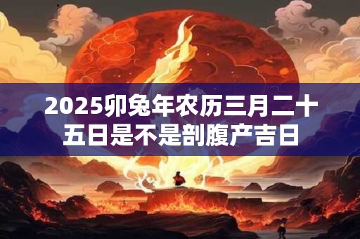 2025卯兔年农历三月二十五日是不是剖腹产吉日