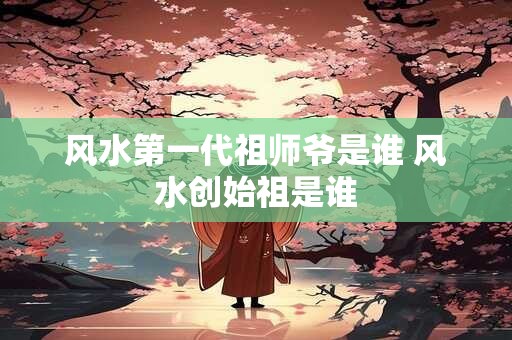 风水第一代祖师爷是谁 风水创始祖是谁