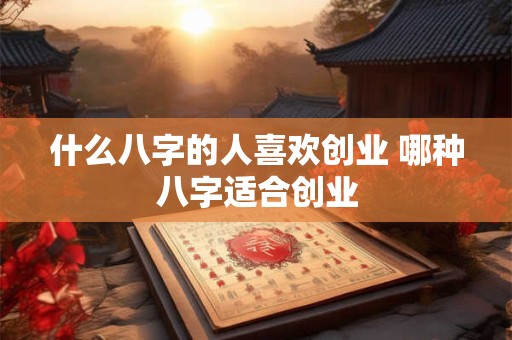 什么八字的人喜欢创业 哪种八字适合创业