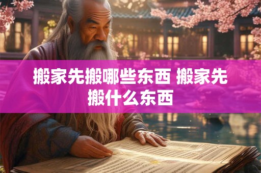 搬家先搬哪些东西 搬家先搬什么东西