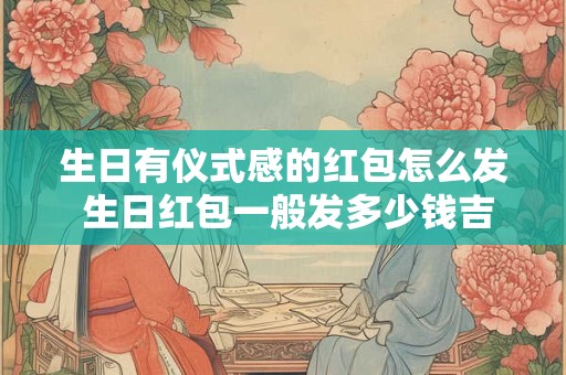 生日有仪式感的红包怎么发 生日红包一般发多少钱吉利