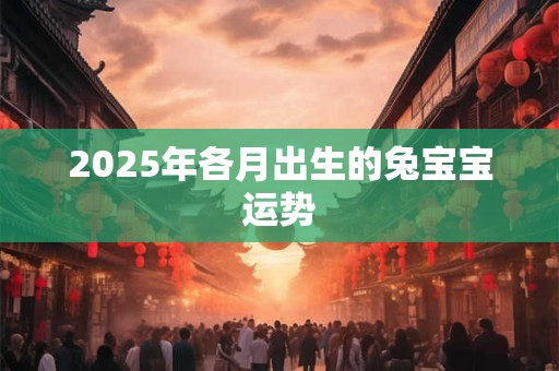 2025年各月出生的兔宝宝运势