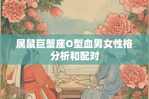 属鼠巨蟹座O型血男女性格分析和配对