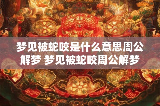 梦见被蛇咬是什么意思周公解梦 梦见被蛇咬周公解梦说什么