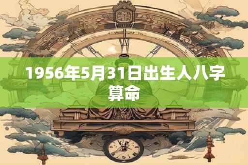 1956年5月31日出生人八字算命 1956年5月31日出生人八字算命
