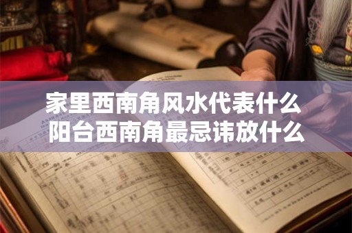 家里西南角风水代表什么 阳台西南角最忌讳放什么