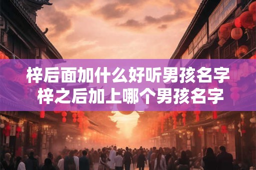梓后面加什么好听男孩名字 梓之后加上哪个男孩名字最好听