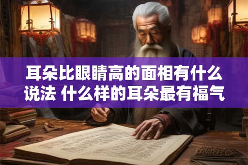 耳朵比眼睛高的面相有什么说法 什么样的耳朵最有福气