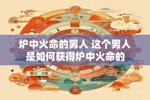 炉中火命的男人 这个男人是如何获得炉中火命的