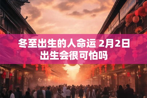 冬至出生的人命运 2月2日出生会很可怕吗