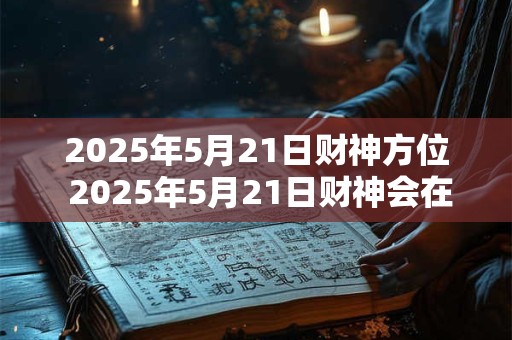 2025年5月21日财神方位 2025年5月21日财神会在哪个方位