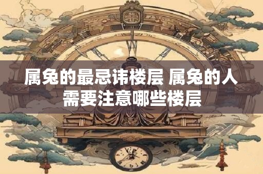 属兔的最忌讳楼层 属兔的人需要注意哪些楼层 属兔的最忌讳楼层 属兔的人需要注意哪些楼层