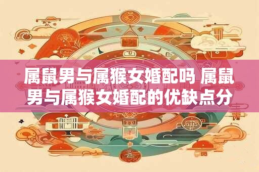 属鼠男与属猴女婚配吗 属鼠男与属猴女婚配的优缺点分析