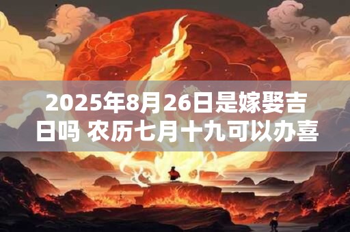 2026年8月26日是嫁娶吉日吗 农历七月十九可以办喜酒吗