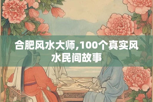 合肥风水大师,100个真实风水民间故事
