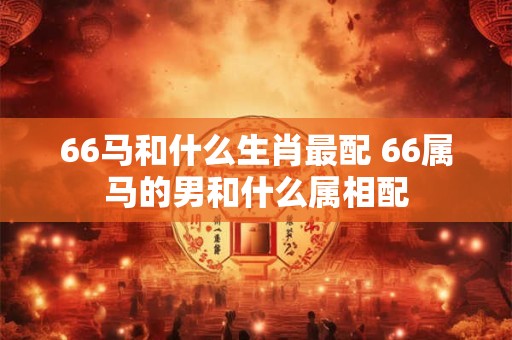 66马和什么生肖最配 66属马的男和什么属相配