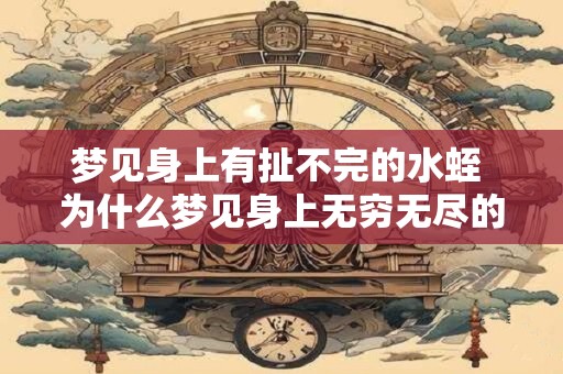梦见身上有扯不完的水蛭 为什么梦见身上无穷无尽的水蛭