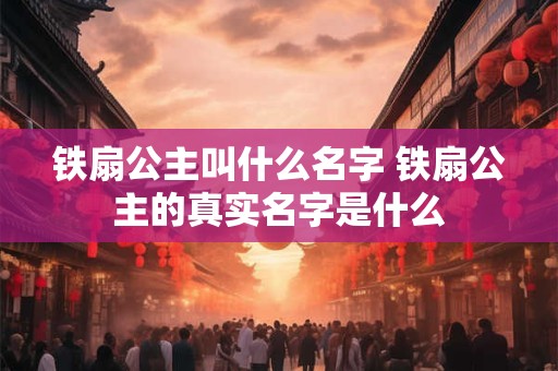 铁扇公主叫什么名字 铁扇公主的真实名字是什么