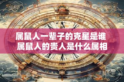 属鼠人一辈子的克星是谁 属鼠人的贵人是什么属相