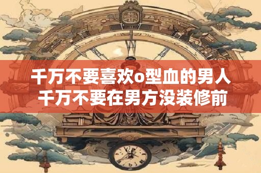 千万不要喜欢o型血的男人 千万不要在男方没装修前结婚