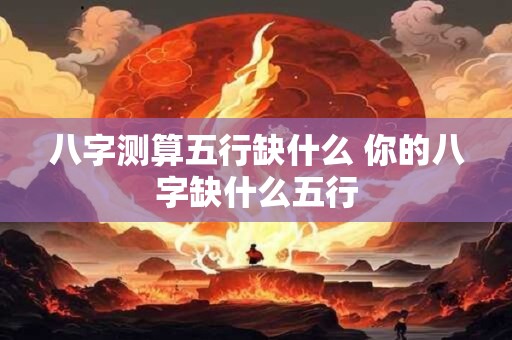 八字测算五行缺什么 你的八字缺什么五行