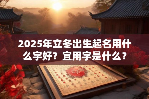 2025年立冬出生起名用什么字好？宜用字是什么？